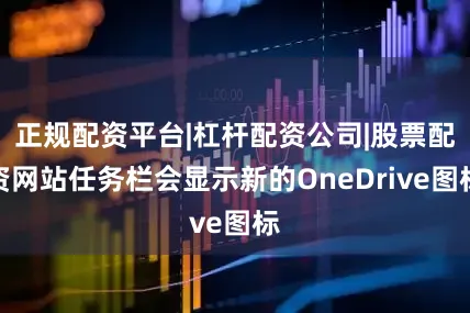 正规配资平台|杠杆配资公司|股票配资网站任务栏会显示新的OneDrive图标