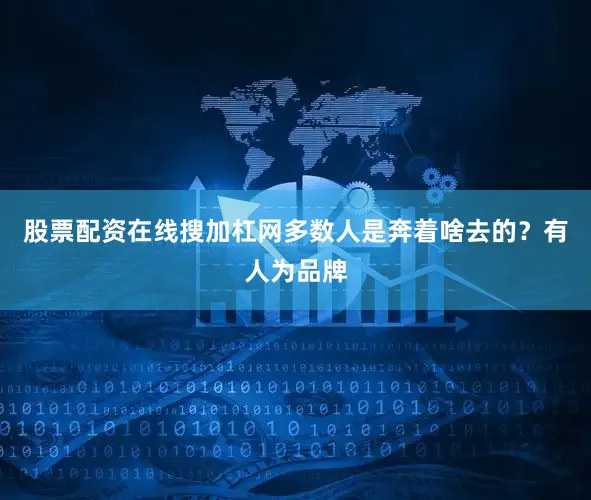 股票配资在线搜加杠网多数人是奔着啥去的？有人为品牌
