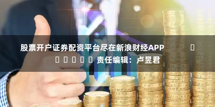 股票开户证券配资平台尽在新浪财经APP            						责任编辑：卢昱君