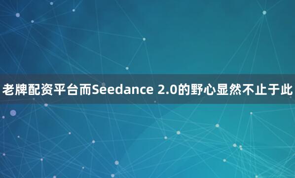 老牌配资平台而Seedance 2.0的野心显然不止于此