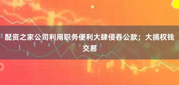 配资之家公司利用职务便利大肆侵吞公款；大搞权钱交易