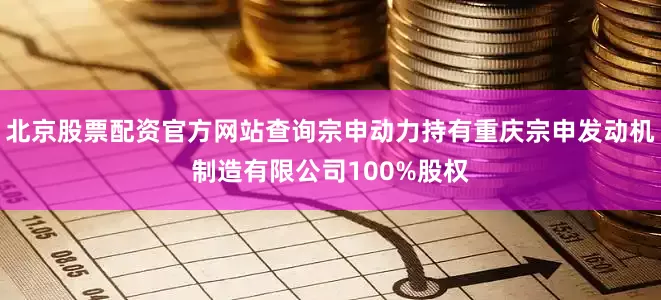 北京股票配资官方网站查询宗申动力持有重庆宗申发动机制造有限公司100%股权