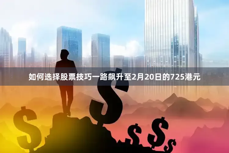 如何选择股票技巧一路飙升至2月20日的725港元