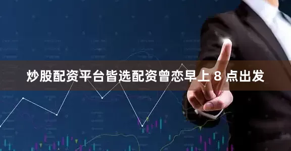 炒股配资平台皆选配资曾恋早上 8 点出发