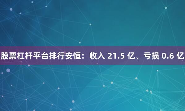 股票杠杆平台排行安恒：收入 21.5 亿、亏损 0.6 亿