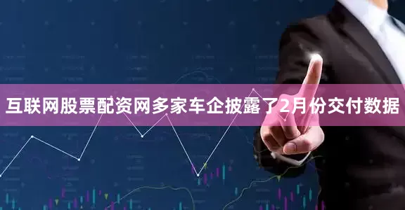 互联网股票配资网多家车企披露了2月份交付数据