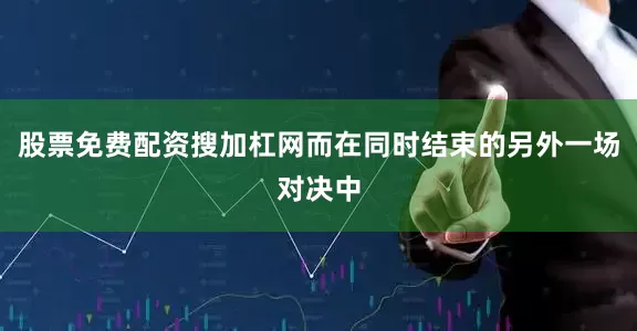 股票免费配资搜加杠网而在同时结束的另外一场对决中