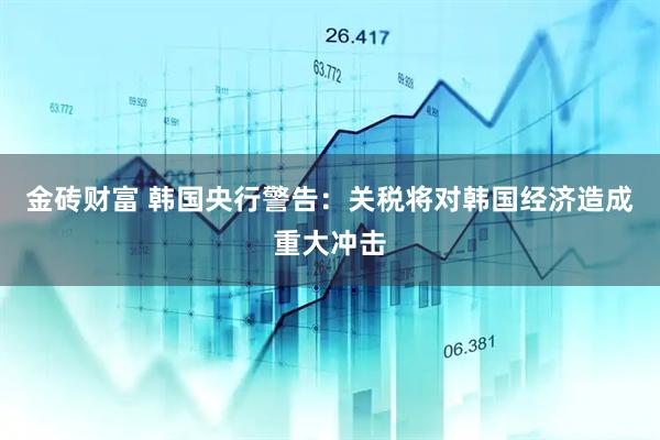金砖财富 韩国央行警告：关税将对韩国经济造成重大冲击