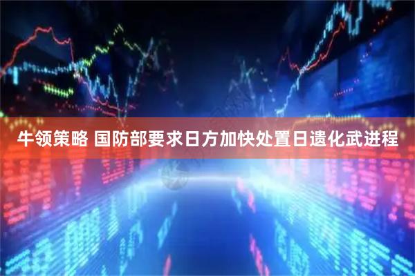 牛领策略 国防部要求日方加快处置日遗化武进程