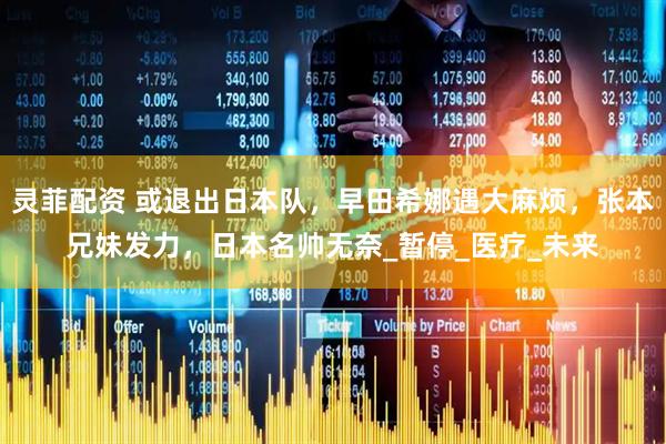 灵菲配资 或退出日本队，早田希娜遇大麻烦，张本兄妹发力，日本名帅无奈_暂停_医疗_未来