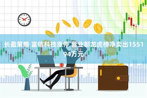 长盈策略 富信科技涨停 营业部龙虎榜净卖出155194万元