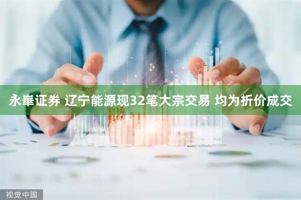 永崋证券 辽宁能源现32笔大宗交易 均为折价成交