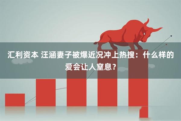 汇利资本 汪涵妻子被爆近况冲上热搜：什么样的爱会让人窒息？