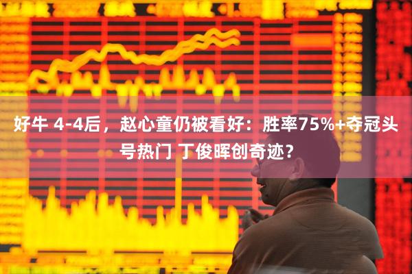 好牛 4-4后，赵心童仍被看好：胜率75%+夺冠头号热门 丁俊晖创奇迹？