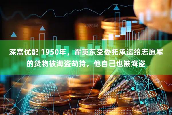深富优配 1950年，霍英东受委托承运给志愿军的货物被海盗劫持，他自己也被海盗