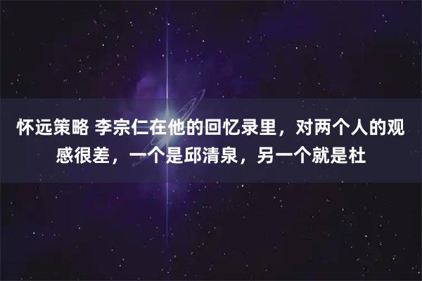 怀远策略 李宗仁在他的回忆录里，对两个人的观感很差，一个是邱清泉，另一个就是杜