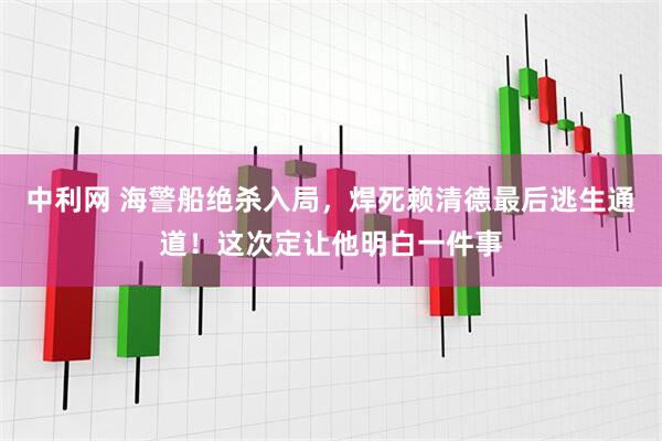 中利网 海警船绝杀入局，焊死赖清德最后逃生通道！这次定让他明白一件事