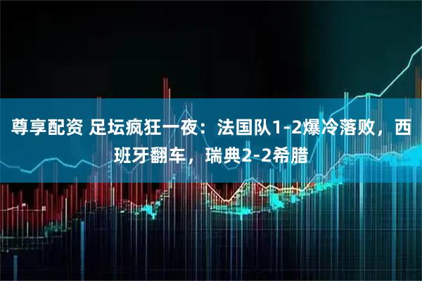 尊享配资 足坛疯狂一夜：法国队1-2爆冷落败，西班牙翻车，瑞典2-2希腊
