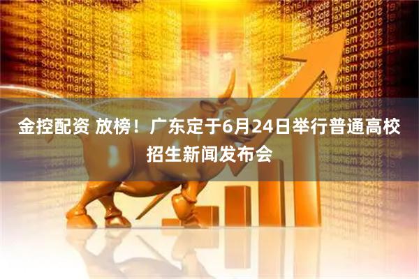 金控配资 放榜！广东定于6月24日举行普通高校招生新闻发布会