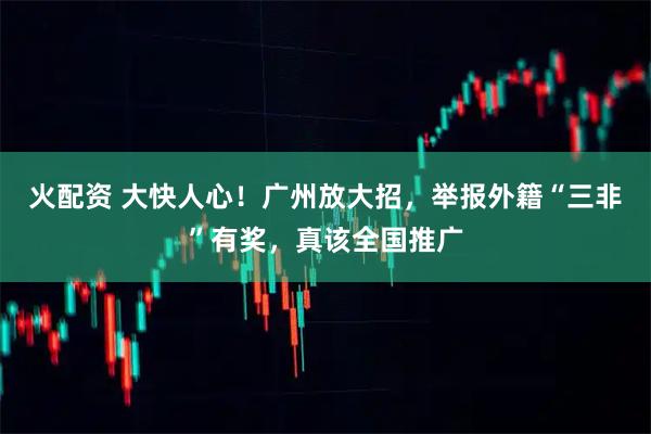 火配资 大快人心！广州放大招，举报外籍“三非”有奖，真该全国推广